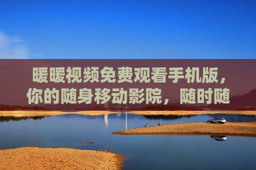 暖暖视频免费观看手机版，你的随身移动影院，随时随地畅享好时光，暖暖视频免费手机版，随身移动影院，畅享好时光
