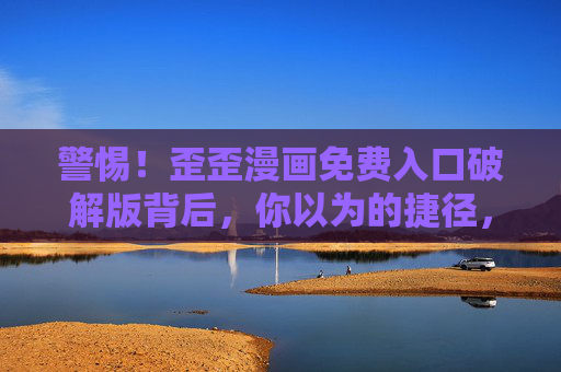 警惕！歪歪漫画免费入口破解版背后，你以为的捷径，可能是数据陷阱，警惕！歪歪漫画免费破解版，捷径背后是数据陷阱