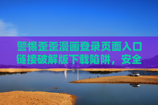 警惕歪歪漫画登录页面入口链接破解版下载陷阱，安全与合规才是正道，警惕歪歪漫画破解版登录陷阱，安全合规才是正道