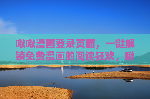 啾啾漫画登录页面，一键解锁免费漫画的阅读狂欢，啾啾漫画登录，一键解锁免费漫画狂欢