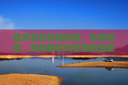 羞答答的玫瑰影院，在线观看，邂逅藏在光影里的温柔，羞答答的玫瑰影院，邂逅光影里的温柔