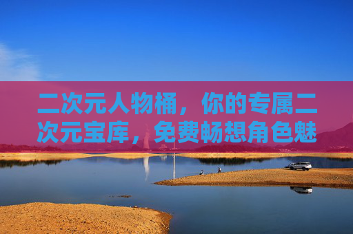二次元人物桶，你的专属二次元宝库，免费畅想角色魅力，二次元人物桶，你的专属角色魅力宝库