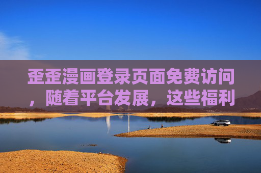 歪歪漫画登录页面免费访问，随着平台发展，这些福利已经持续升级，歪歪漫画登录免费访问，福利持续升级