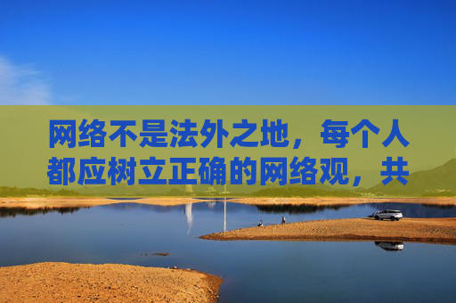 网络不是法外之地,每个人都应树立正确的网络观,共同抵制不良信息,营造风清气正的网络环境。如果您有关于健康影视内容的咨询或需求,欢迎提出,我们将竭诚为您提供帮助,网络非法外之地 树立正确网络观 共护清朗环境 网络不是法外之地,每个人都应树立正确的网络观,共同抵制不良信息,营造风清气正的网络环境。如果您有关于健康影视内容的咨询或需求,欢迎提出,我们将竭诚为您提供帮助,网络非法外之地 树立正确网络观 共护清朗环境