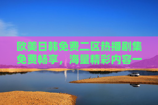 欧美日韩免费二区热播剧集免费畅享，海量精彩内容一网打尽，错过再等一年！欧美日韩免费二区热播剧集，海量畅享错过再等一年！