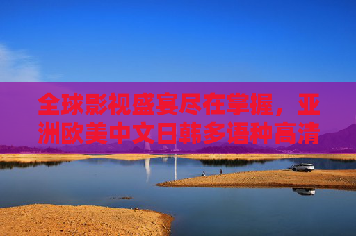 全球影视盛宴尽在掌握,亚洲欧美中文日韩多语种高清在线观看平台,全球多语种高清影视观看平台 全球影视盛宴尽在掌握,亚洲欧美中文日韩多语种高清在线观看平台,全球多语种高清影视观看平台