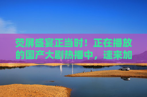 荧屏盛宴正当时！正在播放的国产大剧热播中，速来加入追剧大军，共享视听狂欢，国产大剧热播正酣！荧屏盛宴邀您共享视听狂欢