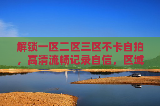 解锁一区二区三区不卡自拍,高清流畅记录自信,区域魅力等你来秀!一区二区三区不卡自拍,高清流畅秀出区域自信 解锁一区二区三区不卡自拍,高清流畅记录自信,区域魅力等你来秀!一区二区三区不卡自拍,高清流畅秀出区域自信