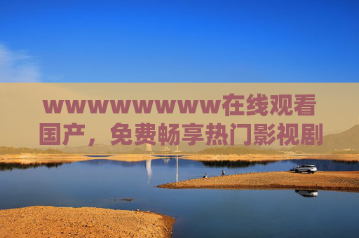 wwwwwwww在线观看国产,免费畅享热门影视剧,尽享高清流畅观影体验,国产热门影视剧免费在线,高清流畅畅享 wwwwwwww在线观看国产,免费畅享热门影视剧,尽享高清流畅观影体验,国产热门影视剧免费在线,高清流畅畅享