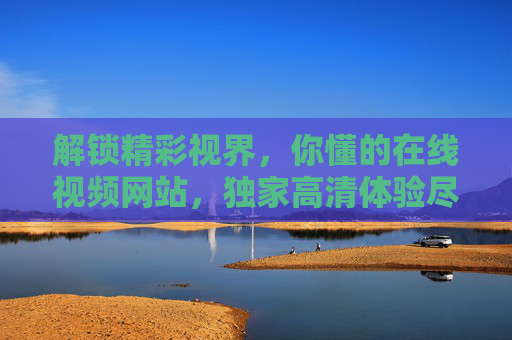 解锁精彩视界,你懂的在线视频网站,独家高清体验尽在掌握,解锁高清视界,在线视频独家体验 解锁精彩视界,你懂的在线视频网站,独家高清体验尽在掌握,解锁高清视界,在线视频独家体验