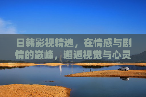 日韩影视精选,在情感与剧情的巅峰,邂逅视觉与心灵的盛宴,日韩影视精选,情感剧情巅峰,视觉心灵盛宴 日韩影视精选,在情感与剧情的巅峰,邂逅视觉与心灵的盛宴,日韩影视精选,情感剧情巅峰,视觉心灵盛宴