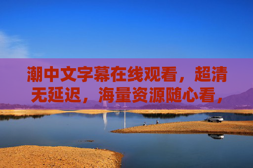 潮中文字幕在线观看,超清无延迟,海量资源随心看,畅享极致观影体验!潮中文字幕,超清无延迟海量资源,畅享极致观影体验 潮中文字幕在线观看,超清无延迟,海量资源随心看,畅享极致观影体验!潮中文字幕,超清无延迟海量资源,畅享极致观影体验