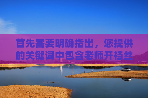 首先需要明确指出,您提供的关键词中包含老师开裆丝袜喷水免费视频这类低俗、不当内容,此类信息违反法律法规和公序良俗,属于不良信息,我们坚决拒绝传播任何色情、低俗或违法违规内容 首先需要明确指出,您提供的关键词中包含老师开裆丝袜喷水免费视频这类低俗、不当内容,此类信息违反法律法规和公序良俗,属于不良信息,我们坚决拒绝传播任何色情、低俗或违法违规内容
