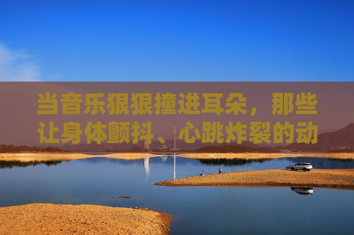 当音乐狠狠撞进耳朵,那些让身体颤抖、心跳炸裂的动感节奏!动感节奏撞耳炸心跳 当音乐狠狠撞进耳朵,那些让身体颤抖、心跳炸裂的动感节奏!动感节奏撞耳炸心跳