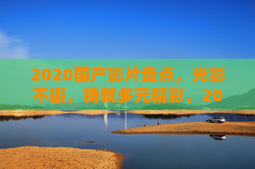 2020国产影片盘点,光影不辍,铸就多元精彩,2020国产影片盘点,光影不辍,多元精彩 2020国产影片盘点,光影不辍,铸就多元精彩,2020国产影片盘点,光影不辍,多元精彩