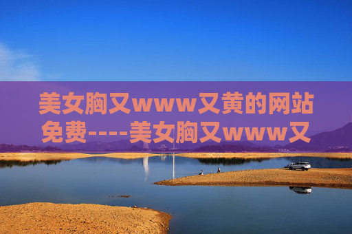 美女胸又www又黄的网站免费----美女胸又www又黄的网站免费影视资讯,独家影评精析,免费高清资源获取指南 美女胸又www又黄的网站免费----美女胸又www又黄的网站免费影视资讯,独家影评精析,免费高清资源获取指南