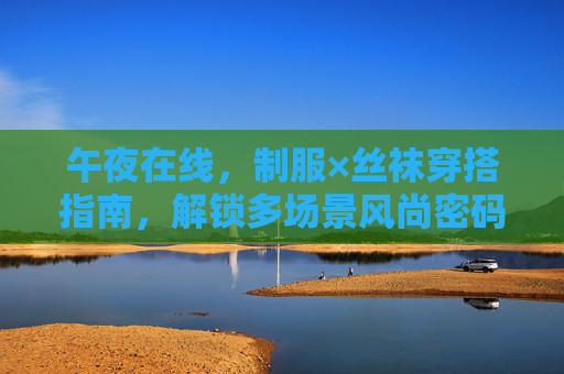 午夜在线,制服×丝袜穿搭指南,解锁多场景风尚密码,制服×丝袜多场景穿搭指南 午夜在线,制服×丝袜穿搭指南,解锁多场景风尚密码,制服×丝袜多场景穿搭指南