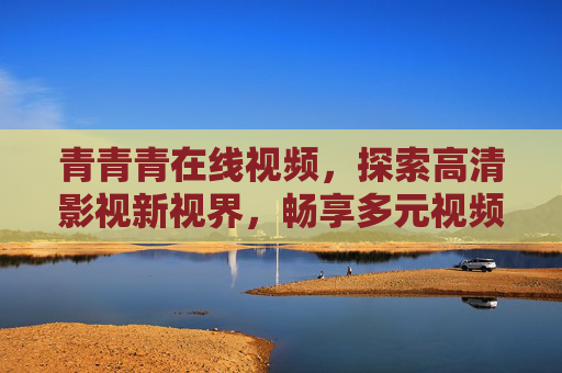 青青青在线视频，探索高清影视新视界，畅享多元视频盛宴，青青青在线视频，探索高清新视界，畅享多元盛宴