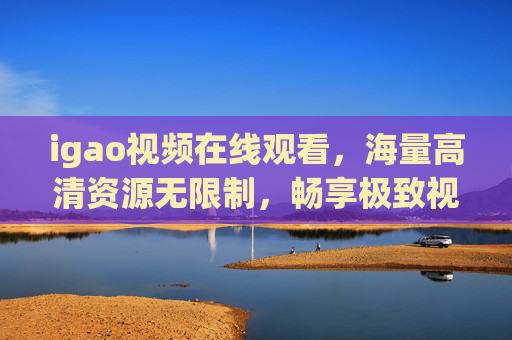 igao视频在线观看,海量高清资源无限制,畅享极致视觉盛宴,igao视频在线观看,海量高清无限制,畅享极致视觉盛宴 igao视频在线观看,海量高清资源无限制,畅享极致视觉盛宴,igao视频在线观看,海量高清无限制,畅享极致视觉盛宴