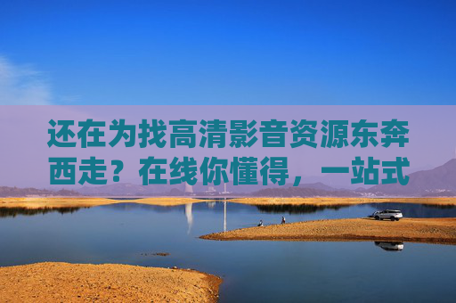 还在为找高清影音资源东奔西走?在线你懂得,一站式平台让你躺平欣赏,一站式高清影音平台,躺平告别东奔西走 还在为找高清影音资源东奔西走?在线你懂得,一站式平台让你躺平欣赏,一站式高清影音平台,躺平告别东奔西走