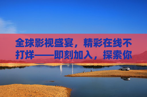 全球影视盛宴,精彩在线不打烊——即刻加入,探索你的无限娱乐世界!全球影视盛宴,精彩不打烊,探索你的无限娱乐世界 全球影视盛宴,精彩在线不打烊——即刻加入,探索你的无限娱乐世界!全球影视盛宴,精彩不打烊,探索你的无限娱乐世界