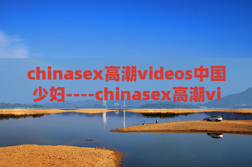 chinasex高潮videos中国少妇----chinasex高潮videos中国少妇情感深度探索，家庭女性内心世界解析，中国少妇情感深度探索，家庭女性内心世界解析