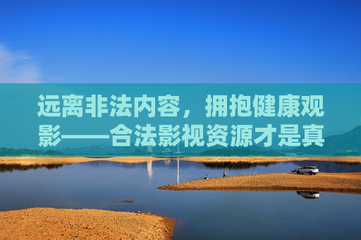 远离非法内容,拥抱健康观影——合法影视资源才是真正的免费盛宴,合法影视,免费的健康观影盛宴 远离非法内容,拥抱健康观影——合法影视资源才是真正的免费盛宴,合法影视,免费的健康观影盛宴