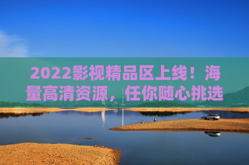 2022影视精品区上线!海量高清资源,任你随心挑选,2022影视精品区上线,海量高清随心看 2022影视精品区上线!海量高清资源,任你随心挑选,2022影视精品区上线,海量高清随心看