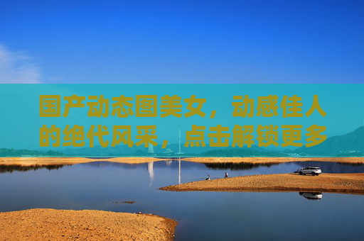 国产动态图美女,动感佳人的绝代风采,点击解锁更多精彩瞬间,国产动态图美女,动感佳人的绝代风采瞬间 国产动态图美女,动感佳人的绝代风采,点击解锁更多精彩瞬间,国产动态图美女,动感佳人的绝代风采瞬间
