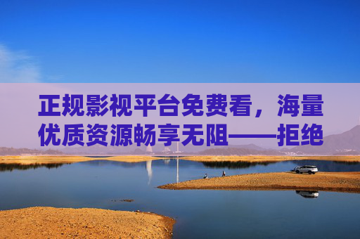 正规影视平台免费看，海量优质资源畅享无阻——拒绝低俗，拥抱健康娱乐，正规影视平台免费畅享，海量优质资源伴健康娱乐