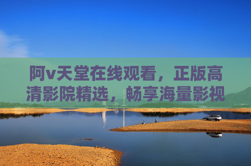 阿v天堂在线观看,正版高清影院精选,畅享海量影视盛宴,阿v天堂,正版高清在线影院,海量影视盛宴 阿v天堂在线观看,正版高清影院精选,畅享海量影视盛宴,阿v天堂,正版高清在线影院,海量影视盛宴