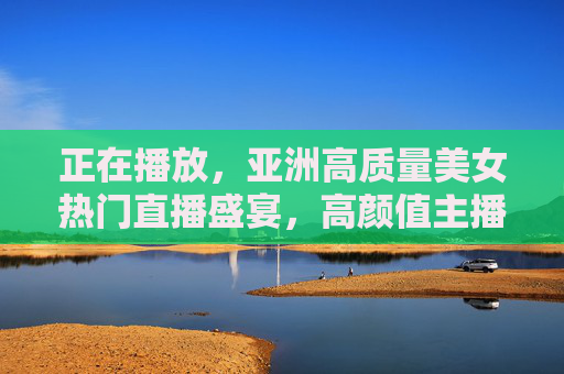 正在播放,亚洲高质量美女热门直播盛宴,高颜值主播邀你互动,精彩别错过!亚洲高质量美女直播盛宴,高颜值主播互动,精彩别错过! 正在播放,亚洲高质量美女热门直播盛宴,高颜值主播邀你互动,精彩别错过!亚洲高质量美女直播盛宴,高颜值主播互动,精彩别错过!