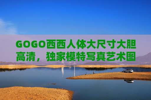 GOGO西西人体大尺寸大胆高清，独家模特写真艺术图集，高清大图铸就视觉盛宴，GOGO西西独家人体大尺寸大胆高清艺术写真图集