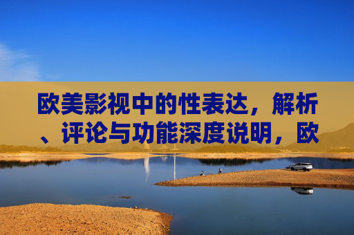 欧美影视中的性表达,解析、评论与功能深度说明,欧美影视性表达,解析、评论与功能的深度说明 欧美影视中的性表达,解析、评论与功能深度说明,欧美影视性表达,解析、评论与功能的深度说明