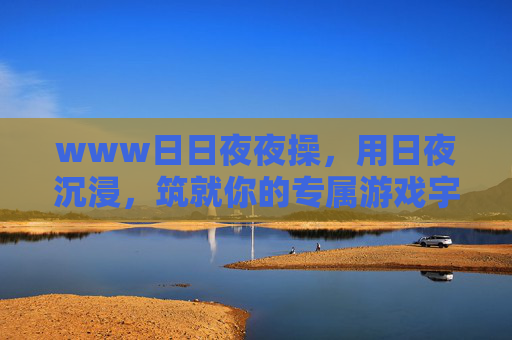 www日日夜夜操,用日夜沉浸,筑就你的专属游戏宇宙,日夜沉浸,筑就专属游戏宇宙 www日日夜夜操,用日夜沉浸,筑就你的专属游戏宇宙,日夜沉浸,筑就专属游戏宇宙