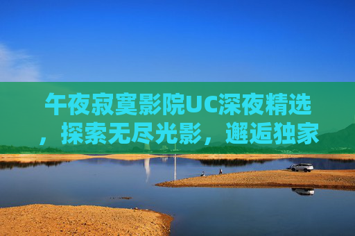 午夜寂寞影院UC深夜精选,探索无尽光影,邂逅独家陪伴,午夜光影,寂寞影院的独家陪伴 午夜寂寞影院UC深夜精选,探索无尽光影,邂逅独家陪伴,午夜光影,寂寞影院的独家陪伴