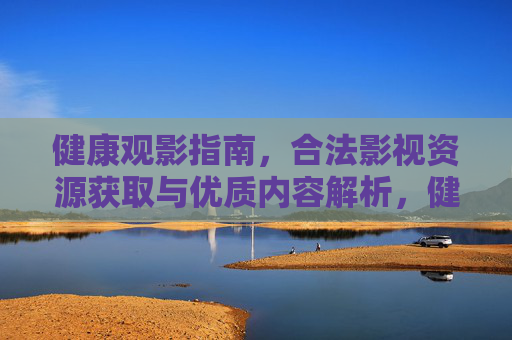 健康观影指南,合法影视资源获取与优质内容解析,健康观影指南,合法资源获取与优质内容解析 健康观影指南,合法影视资源获取与优质内容解析,健康观影指南,合法资源获取与优质内容解析