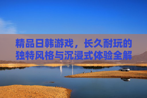 精品日韩游戏,长久耐玩的独特风格与沉浸式体验全解析,精品日韩游戏,长久耐玩独特风格与沉浸式体验全解析 精品日韩游戏,长久耐玩的独特风格与沉浸式体验全解析,精品日韩游戏,长久耐玩独特风格与沉浸式体验全解析