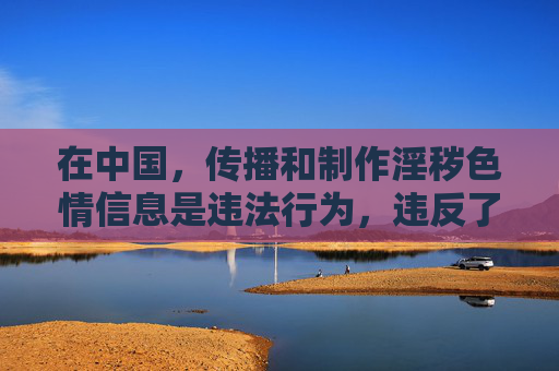 在中国，传播和制作淫秽色情信息是违法行为，违反了中华人民共和国刑法和治安管理处罚法等相关法律法规。我们应当坚决抵制任何形式的色情内容，积极弘扬社会主义核心价值观，传播积极健康、向上向善的文化，抵制色情违法 传播健康文化
