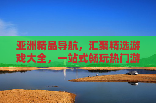 亚洲精品导航,汇聚精选游戏大全,一站式畅玩热门游戏,亚洲精品游戏导航,一站式畅玩热门精选大全 亚洲精品导航,汇聚精选游戏大全,一站式畅玩热门游戏,亚洲精品游戏导航,一站式畅玩热门精选大全