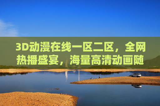 3D动漫在线一区二区,全网热播盛宴,海量高清动画随心畅享,沉浸式观影新体验开启!3D动漫沉浸式高清盛宴,全网热播随心畅享 3D动漫在线一区二区,全网热播盛宴,海量高清动画随心畅享,沉浸式观影新体验开启!3D动漫沉浸式高清盛宴,全网热播随心畅享