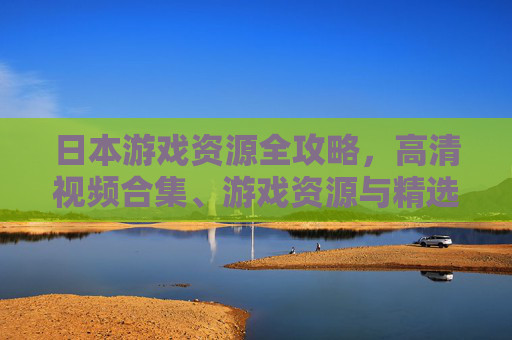 日本游戏资源全攻略,高清视频合集、游戏资源与精选指南,日本游戏资源全攻略,高清视频合集与精选指南 日本游戏资源全攻略,高清视频合集、游戏资源与精选指南,日本游戏资源全攻略,高清视频合集与精选指南