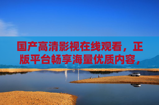 国产高清影视在线观看,正版平台畅享海量优质内容,满足追剧热情,正版国产高清影视平台 海量内容畅追剧 国产高清影视在线观看,正版平台畅享海量优质内容,满足追剧热情,正版国产高清影视平台 海量内容畅追剧