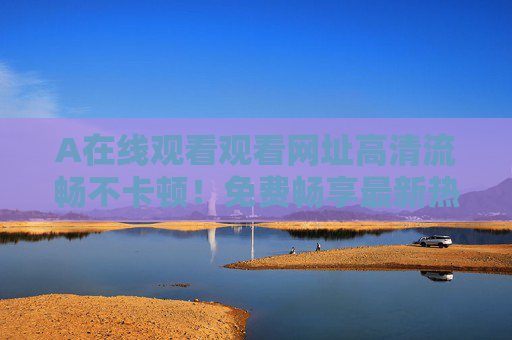 A在线观看观看网址高清流畅不卡顿!免费畅享最新热门影视资源,立即开看!免费高清流畅畅享最新热门影视 A在线观看观看网址高清流畅不卡顿!免费畅享最新热门影视资源,立即开看!免费高清流畅畅享最新热门影视