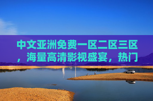 中文亚洲免费一区二区三区,海量高清影视盛宴,热门剧集全集免费看,中文亚洲免费高清影视盛宴,热门剧集全集分区免费看 中文亚洲免费一区二区三区,海量高清影视盛宴,热门剧集全集免费看,中文亚洲免费高清影视盛宴,热门剧集全集分区免费看