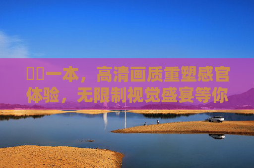 無碼一本,高清画质重塑感官体验,无限制视觉盛宴等你开启,高清無碼一本,重塑感官的视觉盛宴 無碼一本,高清画质重塑感官体验,无限制视觉盛宴等你开启,高清無碼一本,重塑感官的视觉盛宴