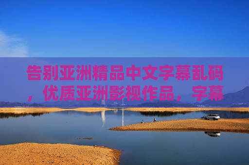 告别亚洲精品中文字幕乱码,优质亚洲影视作品,字幕稳定清晰,畅享无乱码沉浸式体验,告别乱码,亚洲影视字幕清晰沉浸体验 告别亚洲精品中文字幕乱码,优质亚洲影视作品,字幕稳定清晰,畅享无乱码沉浸式体验,告别乱码,亚洲影视字幕清晰沉浸体验