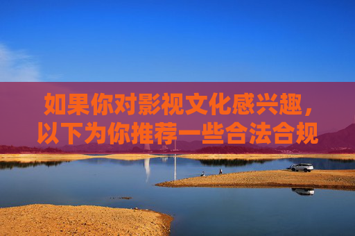 如果你对影视文化感兴趣，以下为你推荐一些合法合规、优质热门的影视资源方向，希望能为你提供有价值的参考，合法合规优质影视资源推荐