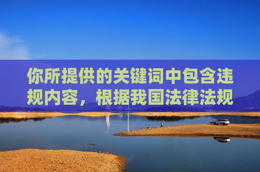 你所提供的关键词中包含违规内容，根据我国法律法规和社会主义核心价值观，传播色情低俗信息是被严格禁止的。我们应当共同维护健康清朗的网络环境，远离任何违法违规的网站和内容，共建清朗网络空间