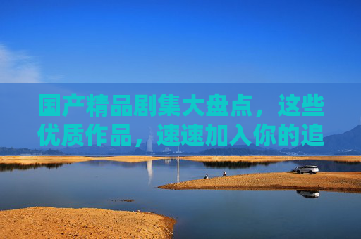 国产精品剧集大盘点,这些优质作品,速速加入你的追剧清单!国产精品剧集盘点,速收你的追剧清单! 国产精品剧集大盘点,这些优质作品,速速加入你的追剧清单!国产精品剧集盘点,速收你的追剧清单!
